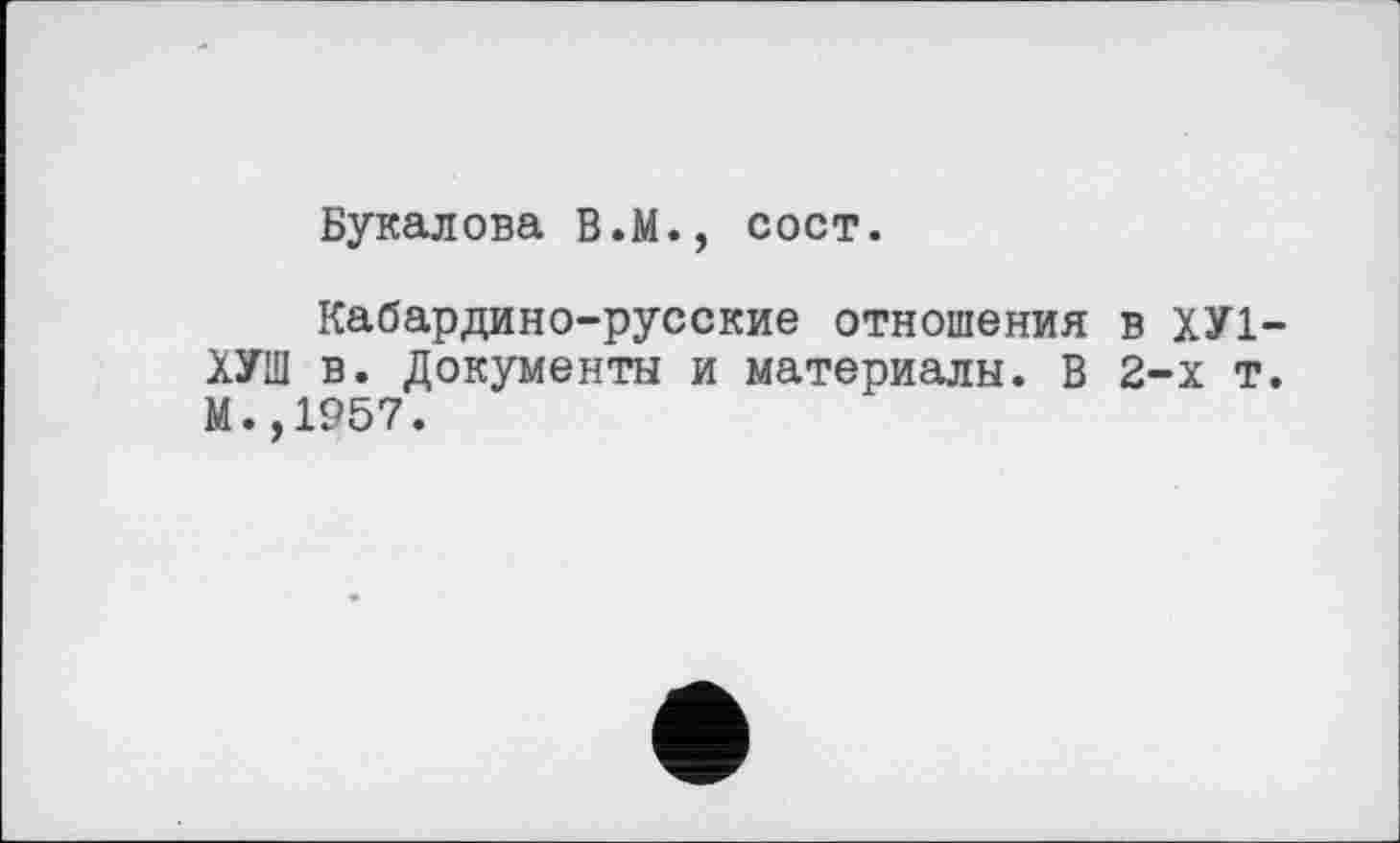 ﻿Букалова В.М., сост.
Кабардино-русские отношения в ХУ1-ХУШ в. Документы и материалы. В 2-х т. М.,1957.